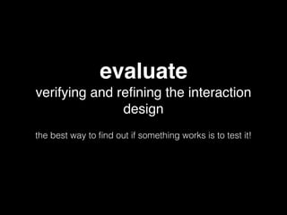 evaluate
verifying and reﬁning the interaction
design
the best way to ﬁnd out if something works is to test it!
 