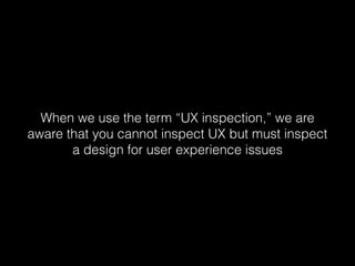 When we use the term “UX inspection,” we are
aware that you cannot inspect UX but must inspect
a design for user experience issues
 
