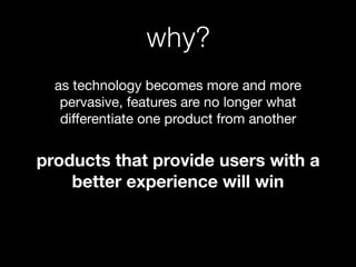 why?
as technology becomes more and more
pervasive, features are no longer what
diﬀerentiate one product from another 

products that provide users with a
better experience will win
 