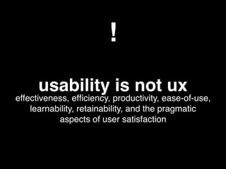 usability is not ux
effectiveness, efﬁciency, productivity, ease-of-use,
learnability, retainability, and the pragmatic
aspects of user satisfaction
!
 