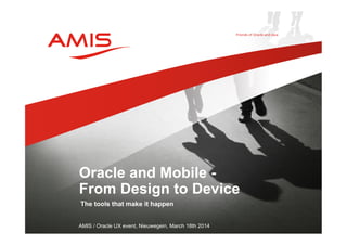 The tools that make it happen
AMIS / Oracle UX event, Nieuwegein, March 18th 2014
Oracle and Mobile -
From Design to Device
 