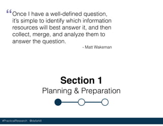 #PracticalResearch @dafark8
Section 1
Planning & Preparation
Once I have a well-deﬁned question,
it’s simple to identify which information
resources will best answer it, and then
collect, merge, and analyze them to
answer the question.
- Matt Wakeman
“
 