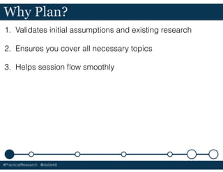 #PracticalResearch @dafark8
1. Validates initial assumptions and existing research
2. Ensures you cover all necessary topics
3. Helps session ﬂow smoothly
Why Plan?
 