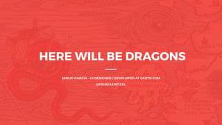 HERE WILL BE DRAGONS
EMILIO GARCÍA - UI DESIGNER / DEVELOPER AT CARTO.COM
@PIENSAENPIXEL
 