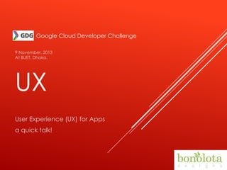 Google Cloud Developer Challenge
9 November, 2013
At BUET, Dhaka.

UX
User Experience (UX) for Apps
a quick talk!

 