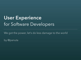 User Experience
for Software Developers
We got the power, let’s do less damage to the world
by @panuta
 