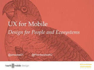 1
@shoobe01 @PointworksKC
UX for Mobile
Design for People and Ecosystems
 