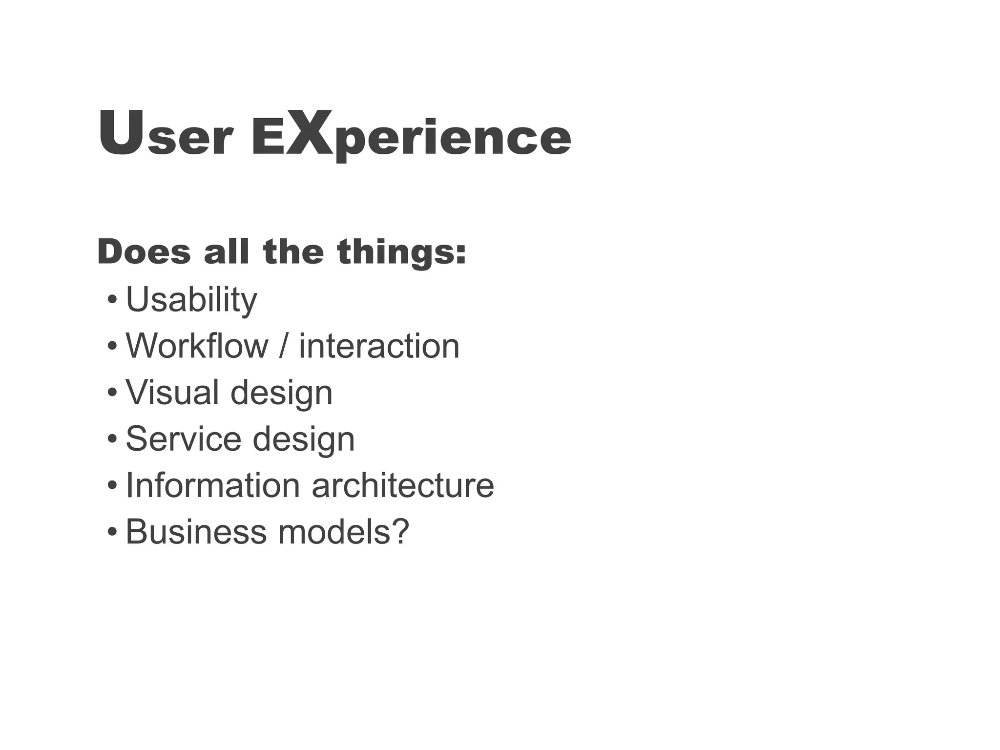 Does all the things:
• Usability
• Workflow / interaction
• Visual design
• Service design
• Information architecture
• Business models?
User EXperience
 