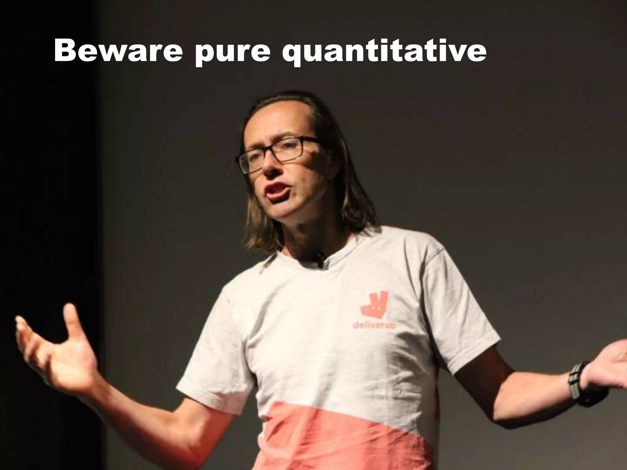 Beware pure quantitative
 