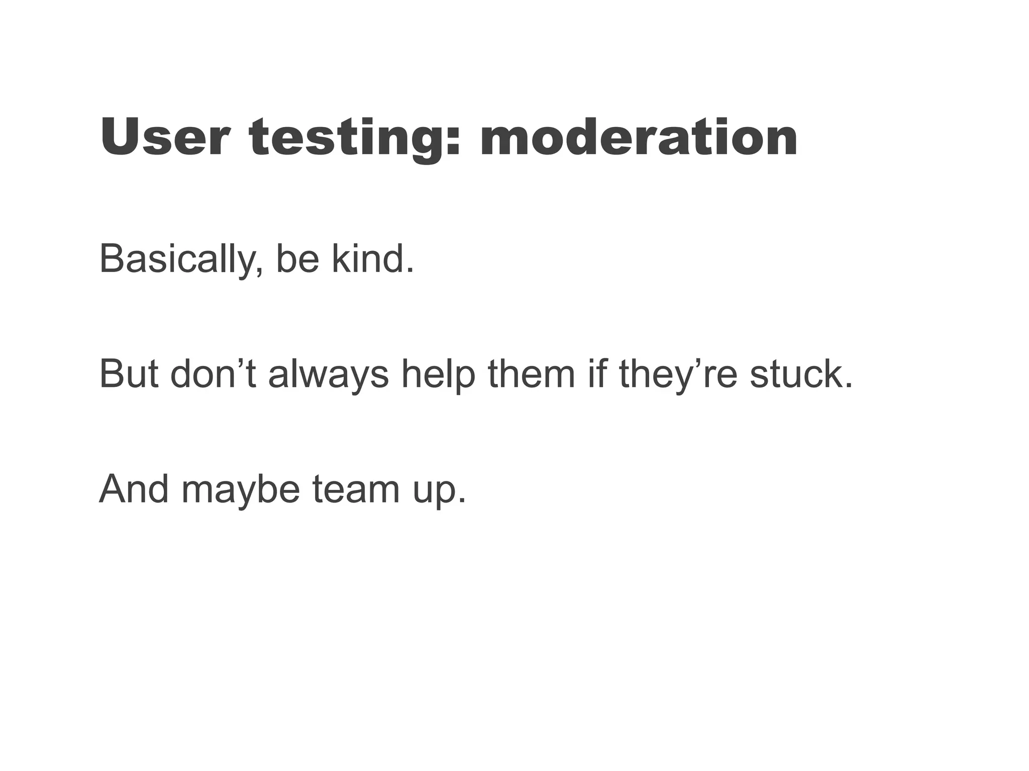 Basically, be kind.
But don’t always help them if they’re stuck.
And maybe team up.
User testing: moderation
 