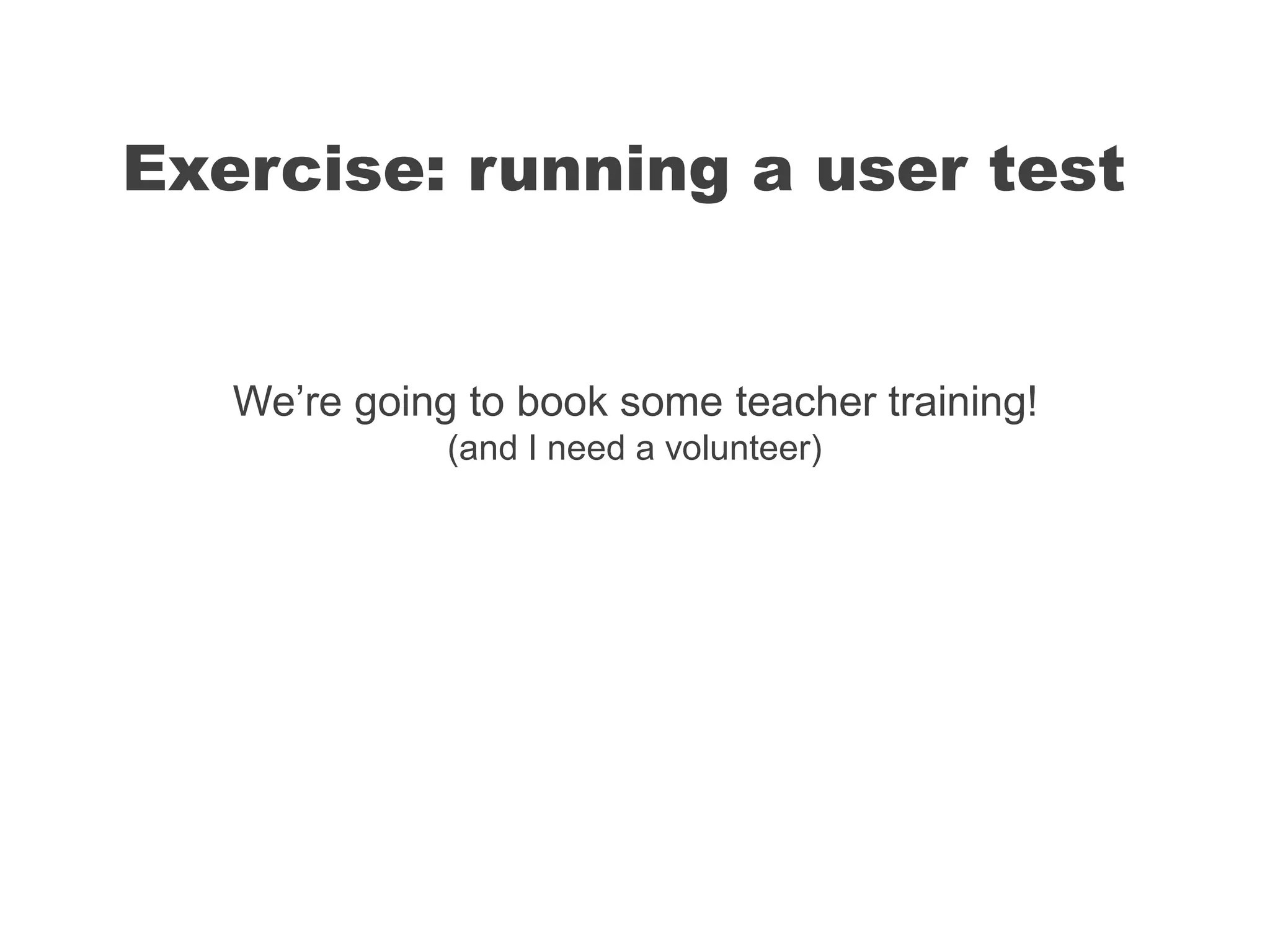 We’re going to book some teacher training!
(and I need a volunteer)
Exercise: running a user test
 
