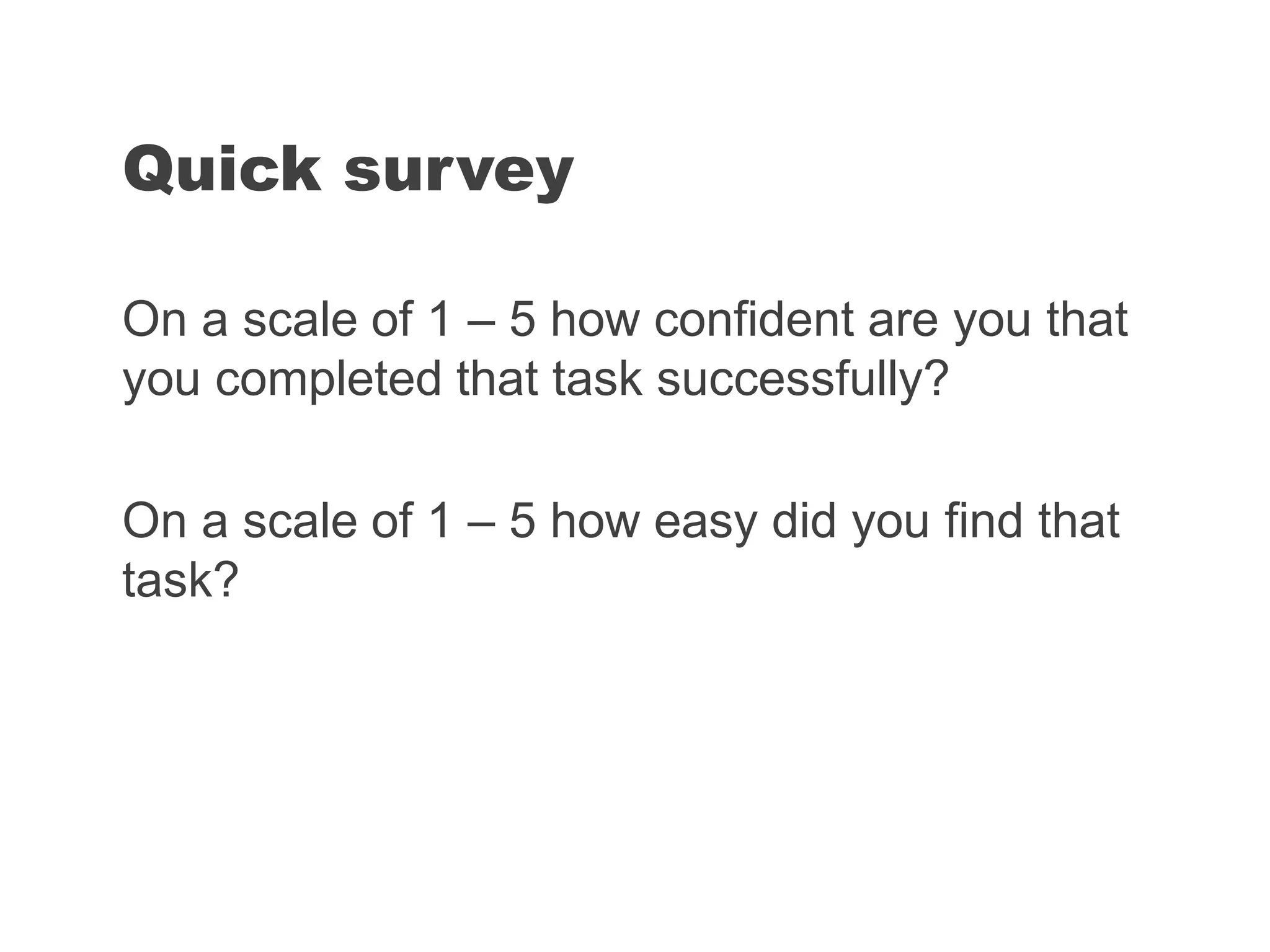 On a scale of 1 – 5 how confident are you that
you completed that task successfully?
On a scale of 1 – 5 how easy did you find that
task?
Quick survey
 