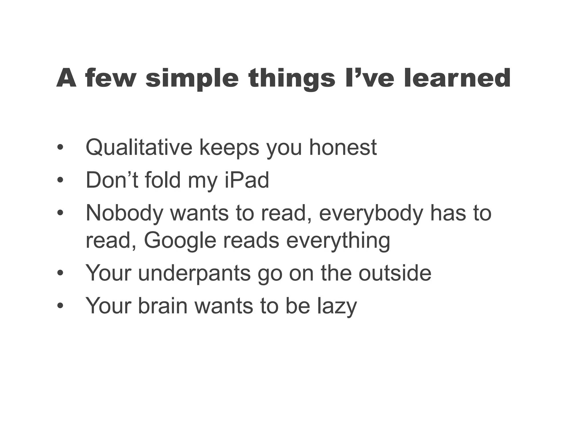 • Qualitative keeps you honest
• Don’t fold my iPad
• Nobody wants to read, everybody has to
read, Google reads everything
• Your underpants go on the outside
• Your brain wants to be lazy
A few simple things I’ve learned
 
