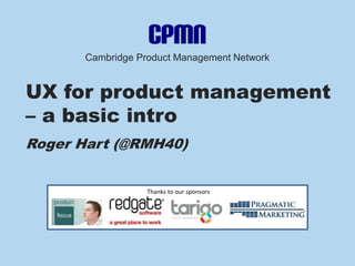 Cambridge Product Management Network
UX for product management
– a basic intro
Roger Hart (@RMH40)
Thanks to our sponsors
 