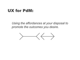 Using the affordances at your disposal to
promote the outcomes you desire.
UX for PdM:
 