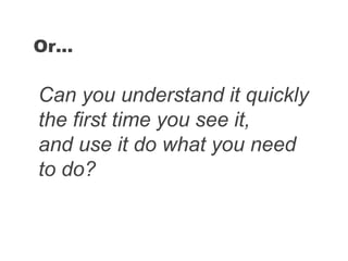Can you understand it quickly
the first time you see it,
and use it do what you need
to do?
Or…
 
