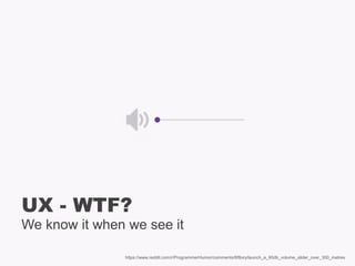 We know it when we see it
UX - WTF?
https://www.reddit.com/r/ProgrammerHumor/comments/6f8ory/launch_a_90db_volume_slider_over_300_metres
 