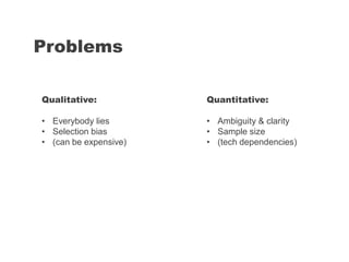 Problems
Quantitative:
• Ambiguity & clarity
• Sample size
• (tech dependencies)
Qualitative:
• Everybody lies
• Selection bias
• (can be expensive)
 