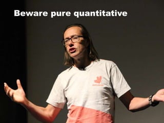 Beware pure quantitative
 