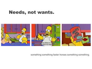 Needs, not wants.
something something faster horses something something.
 