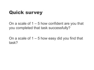 On a scale of 1 – 5 how confident are you that
you completed that task successfully?
On a scale of 1 – 5 how easy did you find that
task?
Quick survey
 