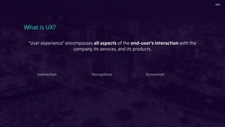 What is UX?
Interaction Perceptions Dynamism
"User experience" encompasses all aspects of the end-user's interaction with the
company, its services, and its products.
 