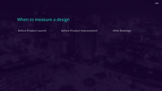 When to measure a design
Before Product Launch Before Product Improvement After Redesign
 