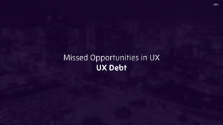 Missed Opportunities in UX
UX Debt
 