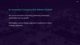 We are an innovation consultancy delivering meaningful,
sustainable top-line growth
We employ a service design approach to address our clients’
strategic objectives
An Innovation Company that Delivers Growth
 
