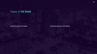 Intentional UX Debt
Types of UX Debt
Unintentional UX Debt
 