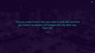 “First you make it work, then you make it work well, and then
you make it so people can't imagine life any other way.
That's UX”.
Karl Fast
 