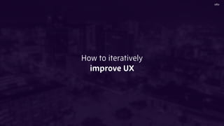 How to iteratively
improve UX
 