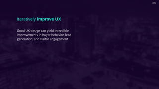 Good UX design can yield incredible
improvements in buyer behavior, lead
generation, and visitor engagement.
Iteratively improve UX
 