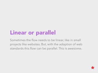 Linear or parallel
Sometimes the ﬂow needs to be linear, like in small projects like
websites. But, with the adoption of web standards this ﬂow can be
parallel. This is awesome.
 