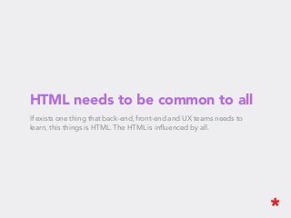 HTML needs to be common to all
If exists one thing that back-end, front-end and UX teams needs to
learn, this things is HTML. The HTML is inﬂuenced by all.
 