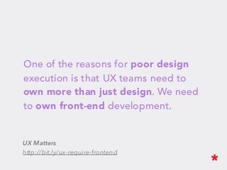 One of the reasons for poor design
execution is that UX teams need to
own more than just design. We need
to own front-end development.
UX Matters
http://bit.ly/ux-require-frontend
 