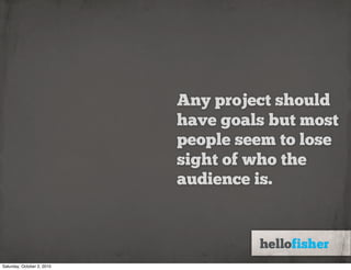Any project should
                            have goals but most
                            people seem to lose
                            sight of who the
                            audience is.




Saturday, October 2, 2010
 