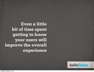 Even a little
          bit of time spent
          getting to know
           your users will
       improve the overall
                experience



Saturday, October 2, 2010
 