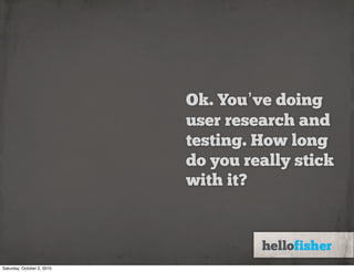 Ok. You’ve doing
                            user research and
                            testing. How long
                            do you really stick
                            with it?




Saturday, October 2, 2010
 