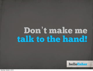 Don’t make me
                            talk to the hand!


Saturday, October 2, 2010
 