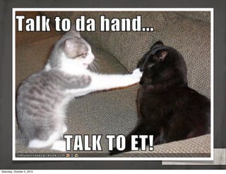 Don’t make me
                            talk to the hand!


Saturday, October 2, 2010
 