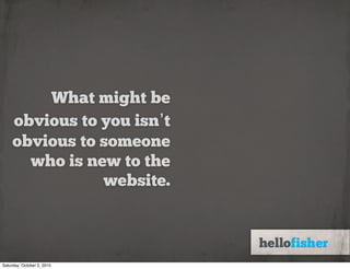 What might be
     obvious to you isn’t
     obvious to someone
       who is new to the
                website.



Saturday, October 2, 2010
 