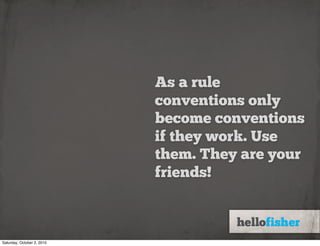 As a rule
                            conventions only
                            become conventions
                            if they work. Use
                            them. They are your
                            friends!



Saturday, October 2, 2010
 