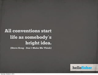 All conventions start
         life as somebody’s
                 bright idea.
                 (Steve Krug - Don’t Make Me Think)




Saturday, October 2, 2010
 