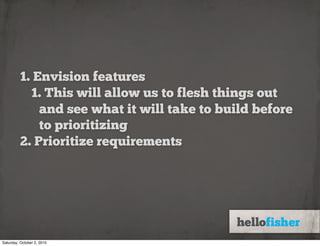 1. Envision features
            1. This will allow us to flesh things out
              and see what it will take to build before
              to prioritizing
          2. Prioritize requirements




Saturday, October 2, 2010
 
