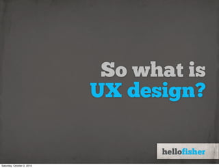 So what is
                            UX design?


Saturday, October 2, 2010
 