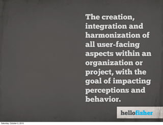 The creation,
                            integration and
                            harmonization of
                            all user-facing
                            aspects within an
                            organization or
                            project, with the
                            goal of impacting
                            perceptions and
                            behavior.

Saturday, October 2, 2010
 