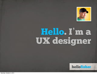Hello. I’m a
                            UX designer


Saturday, October 2, 2010
 