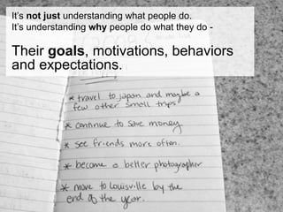 It’s not just understanding what people do.
It’s understanding why people do what they do -

Their goals, motivations, behaviors
and expectations.
 