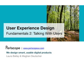 User Experience Design
Fundamentals 2: Talking With Users



Periscope    | www.periscopeux.com

We design smart, usable digital products
Laura Ballay & Meghan Deutscher
 